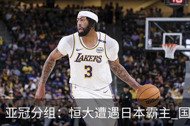 亚冠分组：恒大遭遇日本霸主 国安或再碰蔚山现代